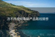 汤不热视频电脑产品路线猜想