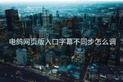 电鸽网页版入口字幕不同步怎么调