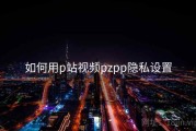 如何用p站视频pzpp隐私设置