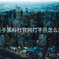 关于黑料社官网打不开怎么办