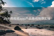 汤不热视频app产品路线猜想实操