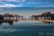 如何用神马影院我不卡一站式入门