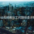 p站视频搬运工问题排查详解