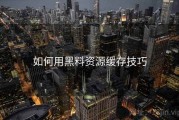如何用黑料资源缓存技巧