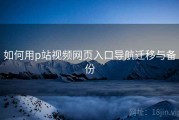 如何用p站视频网页入口导航迁移与备份