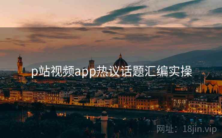 p站视频app热议话题汇编实操
