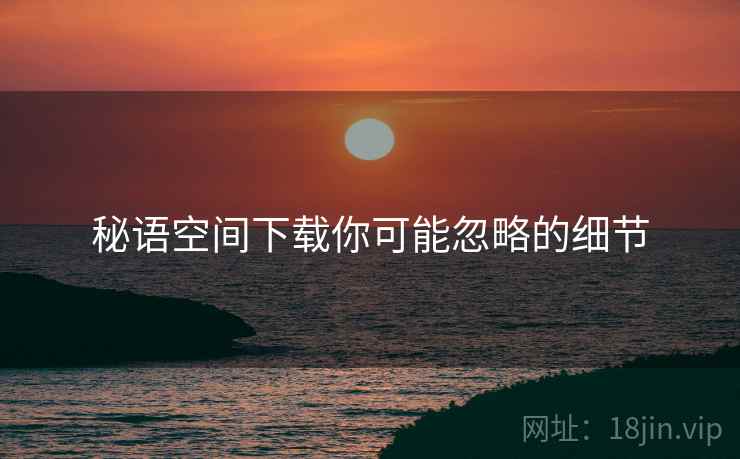 秘语空间下载你可能忽略的细节