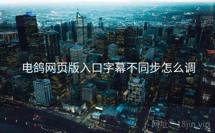 电鸽网页版入口字幕不同步怎么调