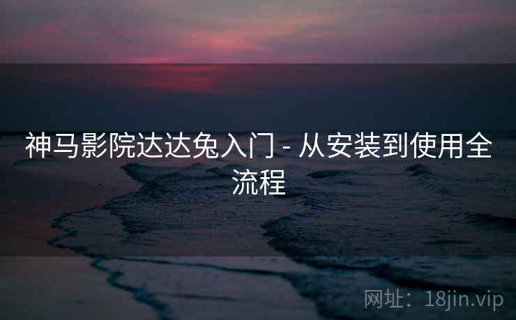 神马影院达达兔入门 - 从安装到使用全流程