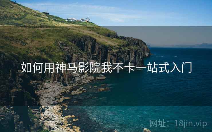 如何用神马影院我不卡一站式入门
