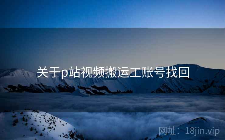 关于p站视频搬运工账号找回