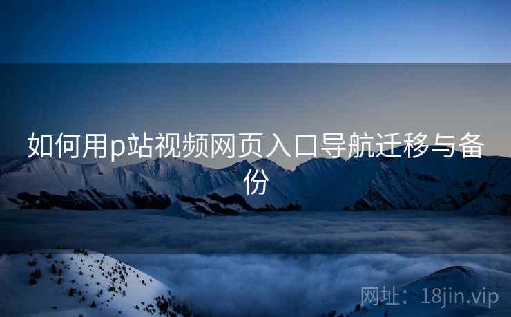 如何用p站视频网页入口导航迁移与备份
