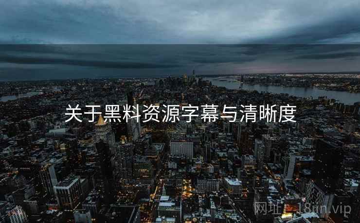 关于黑料资源字幕与清晰度