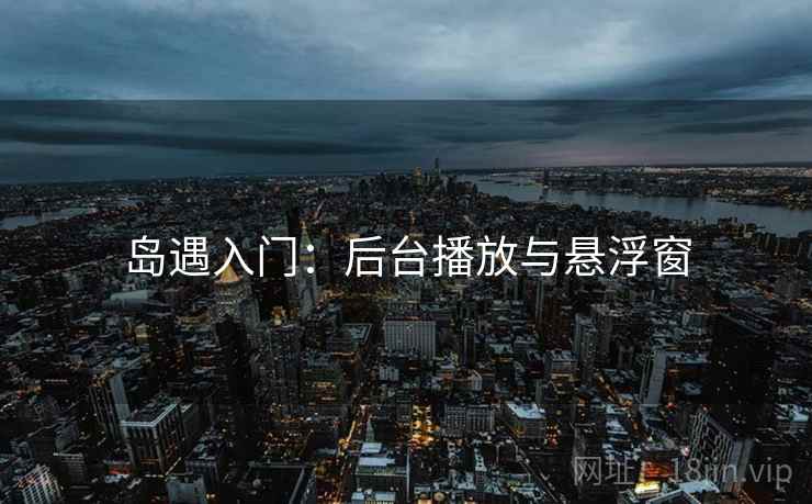 岛遇入门：后台播放与悬浮窗