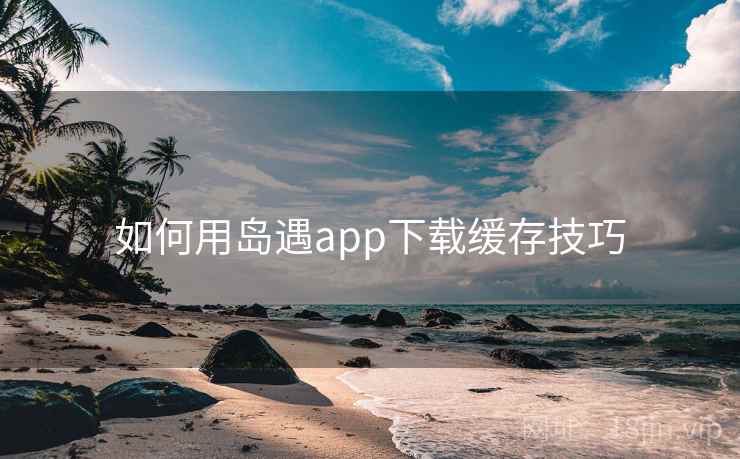 如何用岛遇app下载缓存技巧