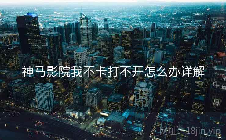 神马影院我不卡打不开怎么办详解