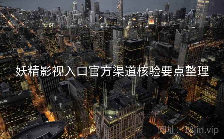 妖精影视入口官方渠道核验要点整理