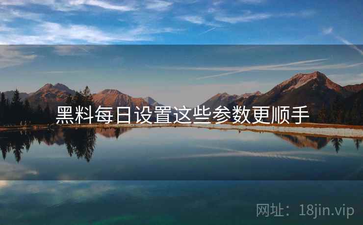 黑料每日设置这些参数更顺手