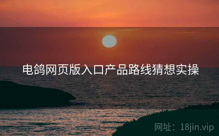 电鸽网页版入口产品路线猜想实操