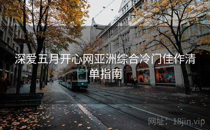 深爱五月开心网亚洲综合冷门佳作清单指南