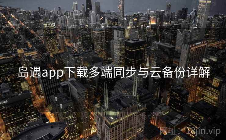 岛遇app下载多端同步与云备份详解