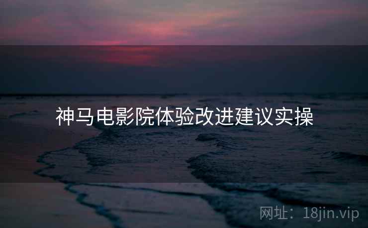 神马电影院体验改进建议实操