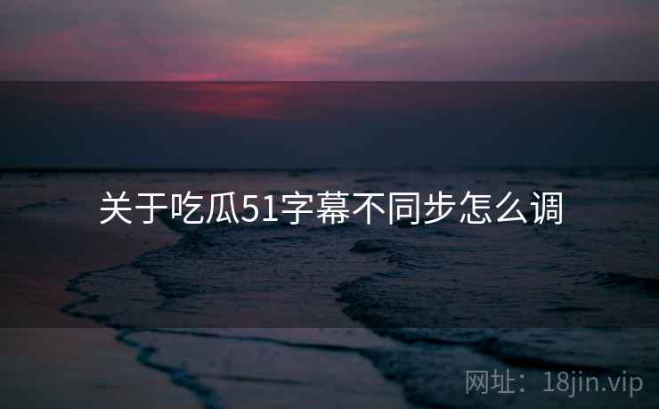 关于吃瓜51字幕不同步怎么调