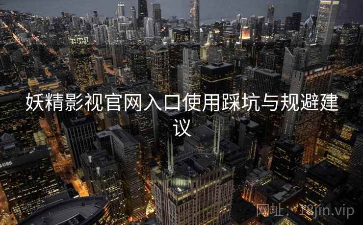 妖精影视官网入口使用踩坑与规避建议