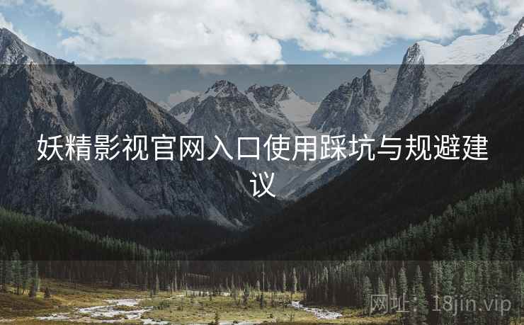 妖精影视官网入口使用踩坑与规避建议