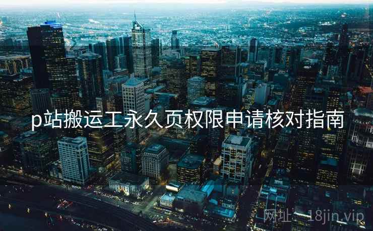p站搬运工永久页权限申请核对指南