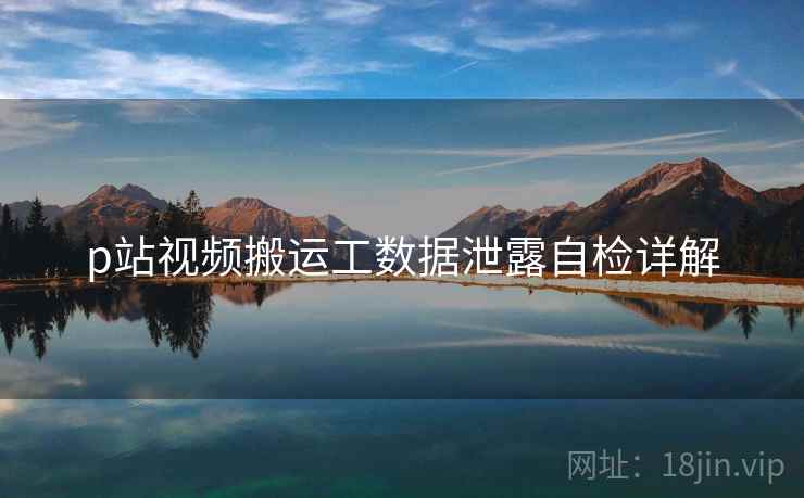 p站视频搬运工数据泄露自检详解