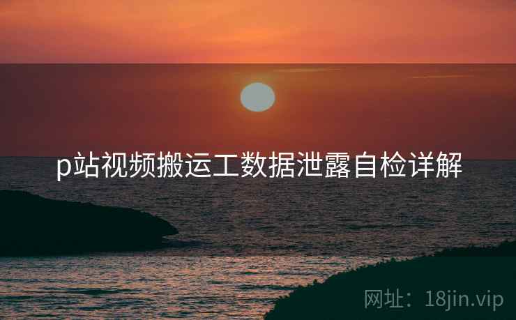 p站视频搬运工数据泄露自检详解