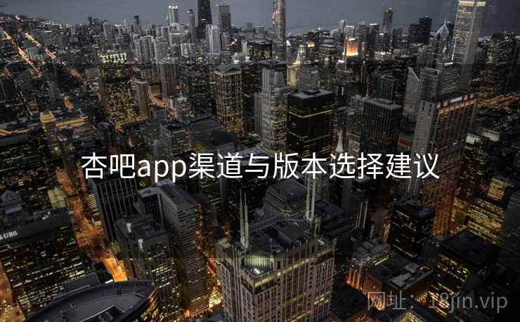 杏吧app渠道与版本选择建议