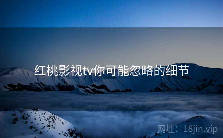 红桃影视tv你可能忽略的细节