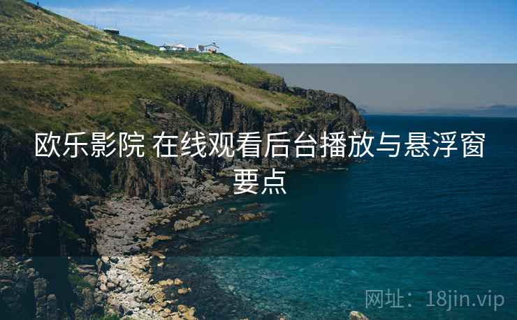 欧乐影院 在线观看后台播放与悬浮窗要点