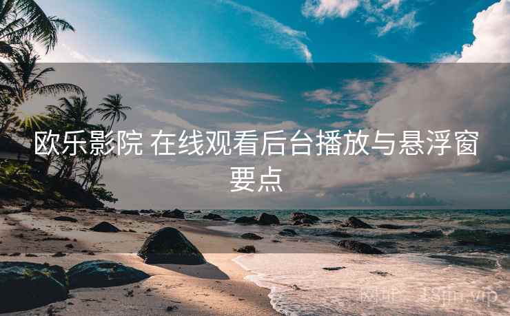 欧乐影院 在线观看后台播放与悬浮窗要点