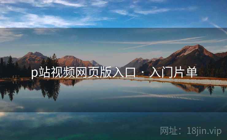 p站视频网页版入口 · 入门片单