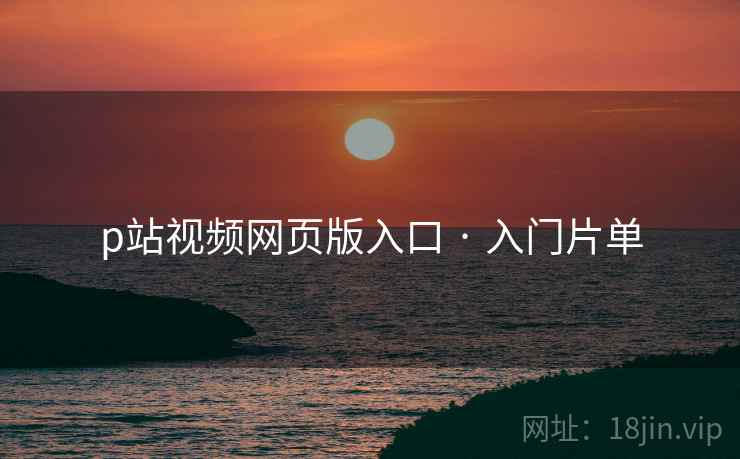 p站视频网页版入口 · 入门片单
