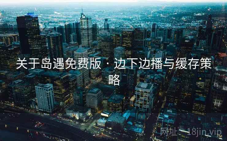 关于岛遇免费版 · 边下边播与缓存策略