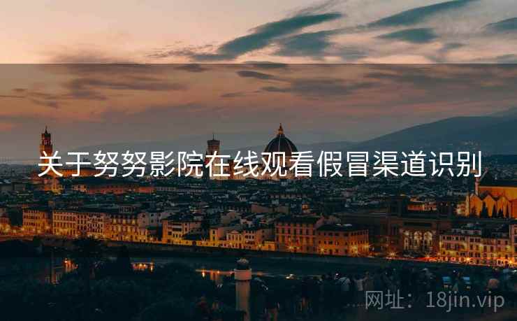 关于努努影院在线观看假冒渠道识别