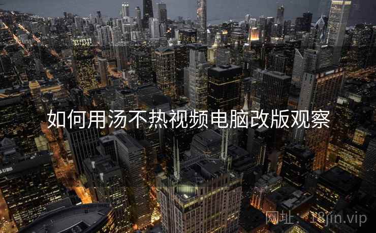 如何用汤不热视频电脑改版观察