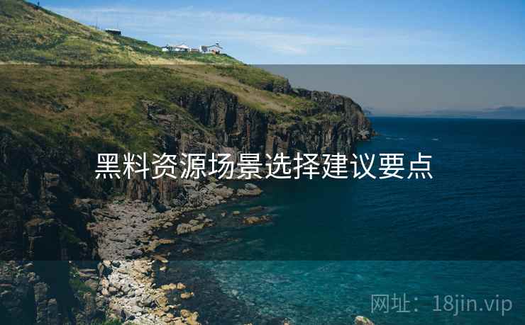 黑料资源场景选择建议要点