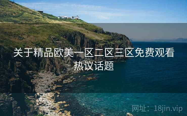 关于精品欧美一区二区三区免费观看热议话题