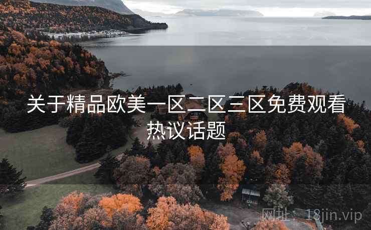 关于精品欧美一区二区三区免费观看热议话题