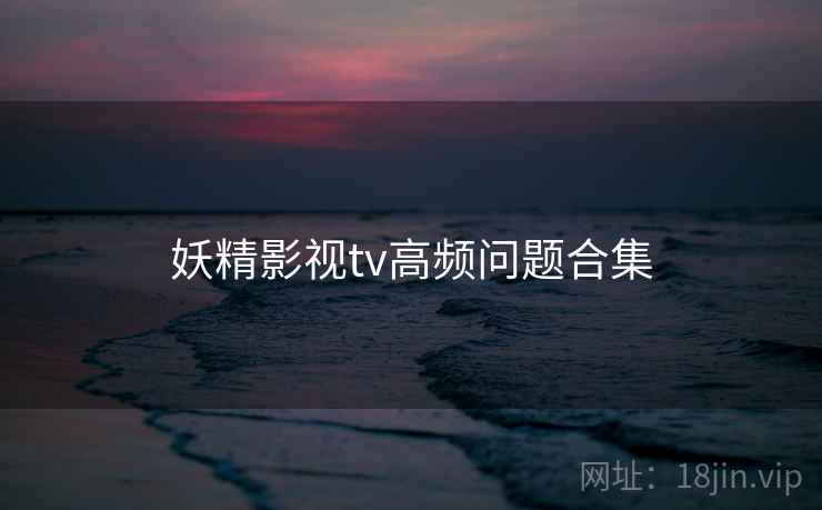 妖精影视tv高频问题合集