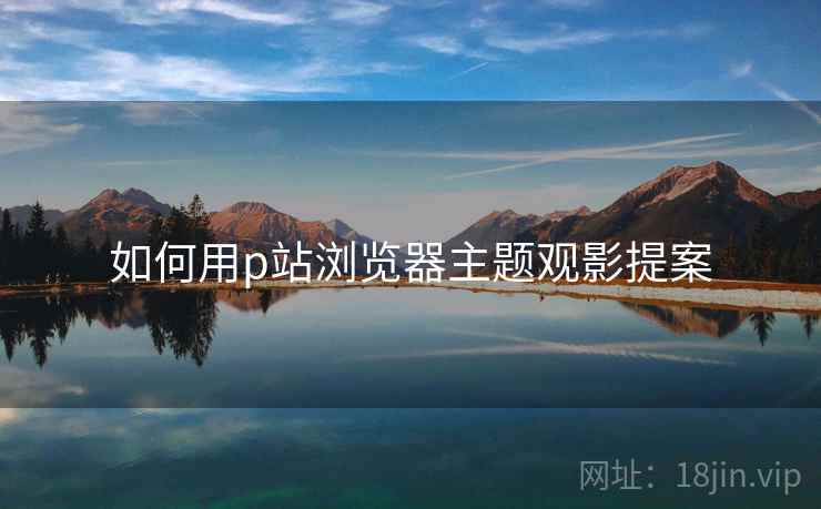 如何用p站浏览器主题观影提案