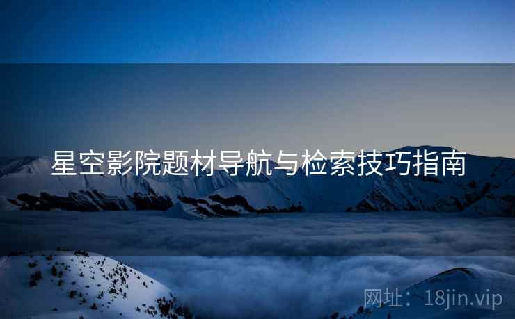 星空影院题材导航与检索技巧指南