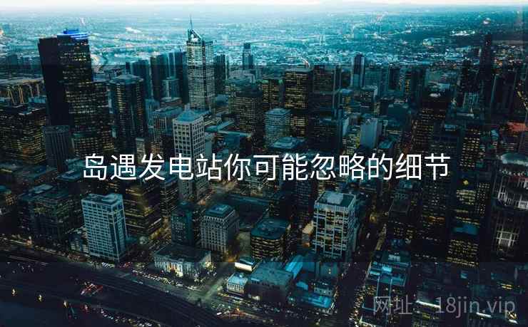 岛遇发电站你可能忽略的细节