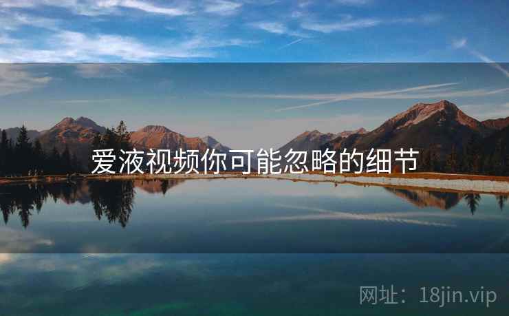 爱液视频你可能忽略的细节