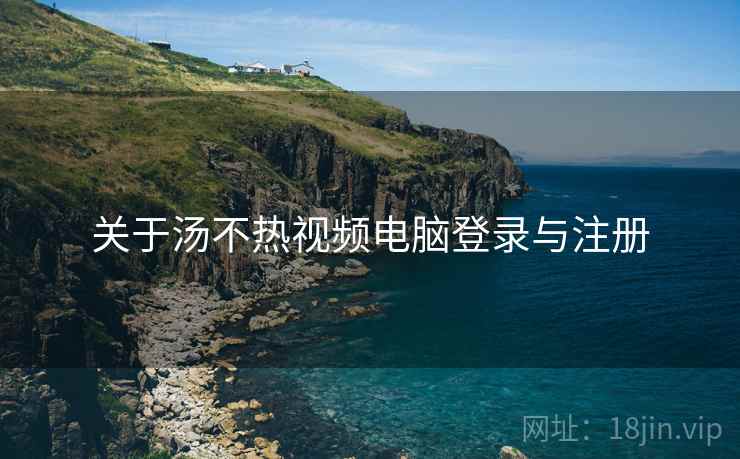 关于汤不热视频电脑登录与注册